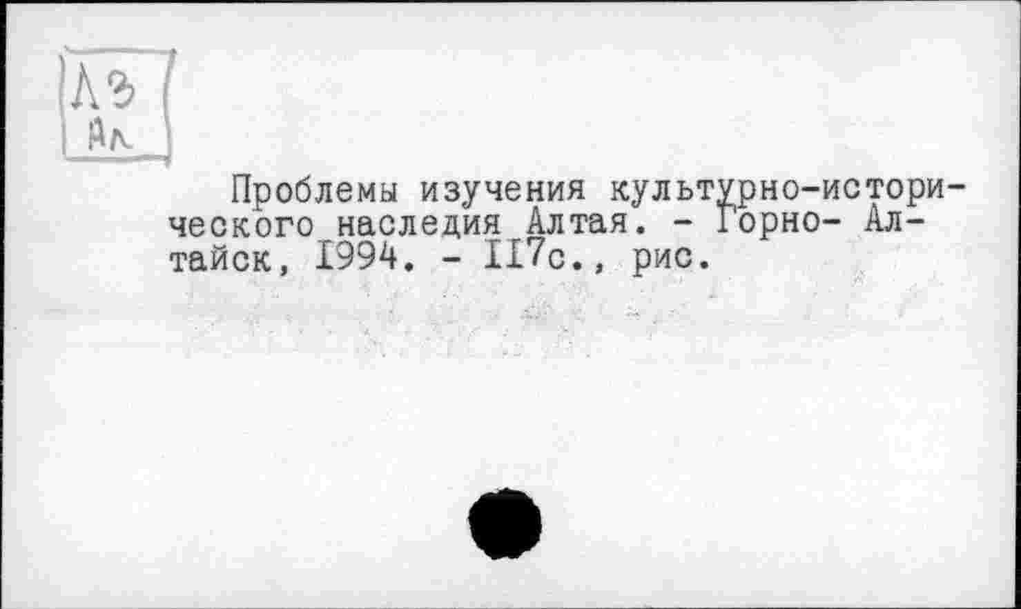 ﻿Проблемы изучения культурно-исторического наследия Алтая. - Горно- Ал-тайск, 1994. - 117с., рис.